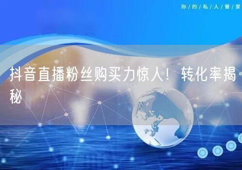抖音直播粉丝购买力惊人！转化率揭秘