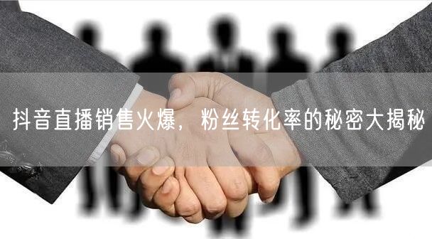 抖音直播销售火爆，粉丝转化率的秘密大揭秘