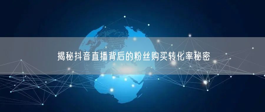 揭秘抖音直播背后的粉丝购买转化率秘密
