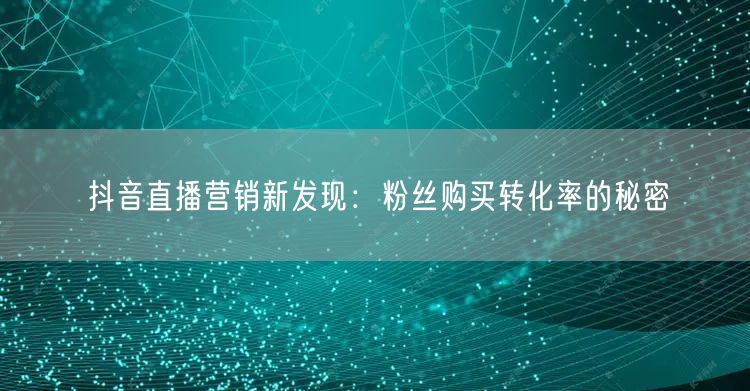 抖音直播营销新发现：粉丝购买转化率的秘密