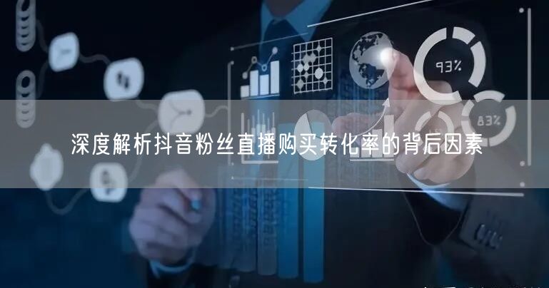 深度解析抖音粉丝直播购买转化率的背后因素