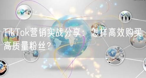 TikTok营销实战分享：怎样高效购买高质量粉丝？