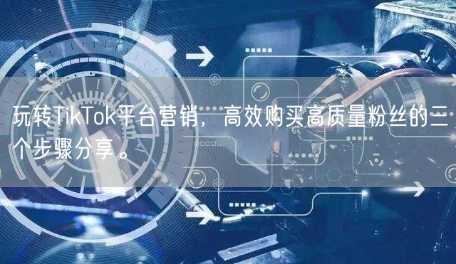 玩转TikTok平台营销，高效购买高质量粉丝的三个步骤分享。
