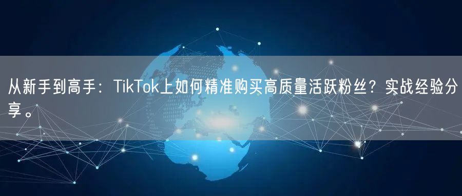 从新手到高手：TikTok上如何精准购买高质量活跃粉丝？实战经验分享。