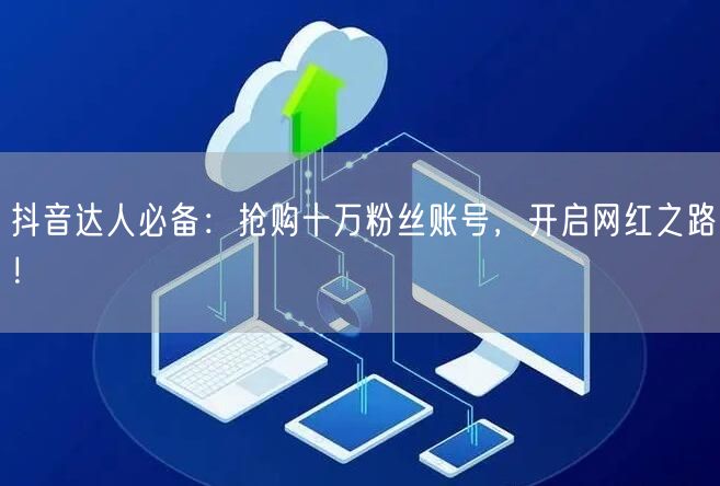抖音达人必备：抢购十万粉丝账号，开启网红之路！