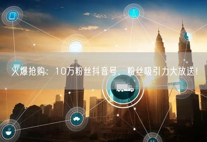 火爆抢购：10万粉丝抖音号，粉丝吸引力大放送！
