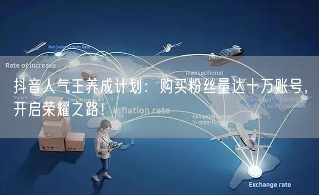 抖音人气王养成计划：购买粉丝量达十万账号，开启荣耀之路！