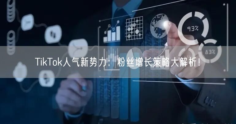 TikTok人气新势力：粉丝增长策略大解析！