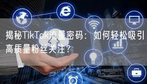 揭秘TikTok流量密码：如何轻松吸引高质量粉丝关注？