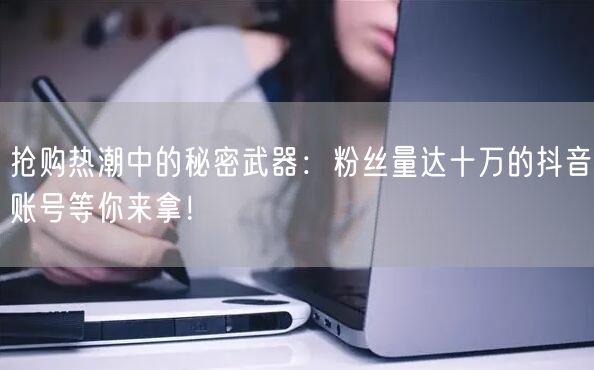 抢购热潮中的秘密武器：粉丝量达十万的抖音账号等你来拿！
