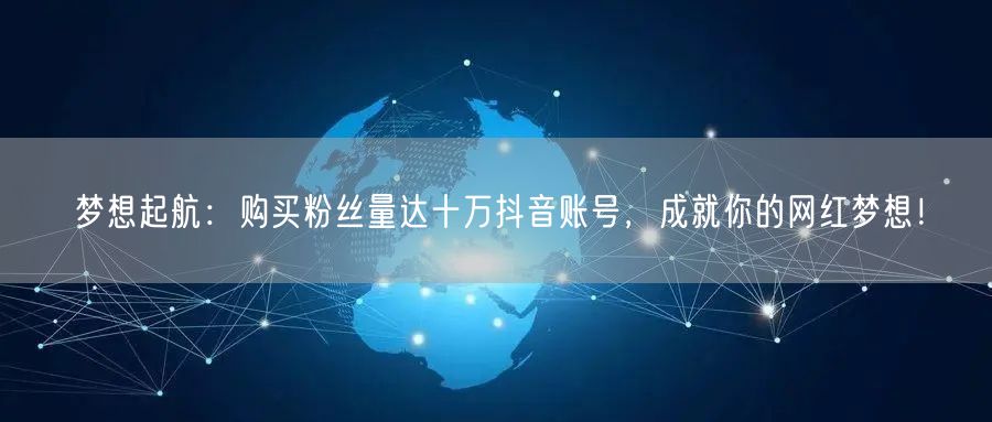 梦想起航：购买粉丝量达十万抖音账号，成就你的网红梦想！