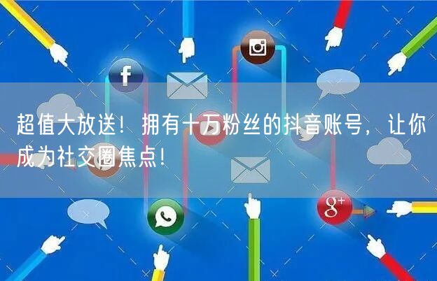 超值大放送！拥有十万粉丝的抖音账号，让你成为社交圈焦点！