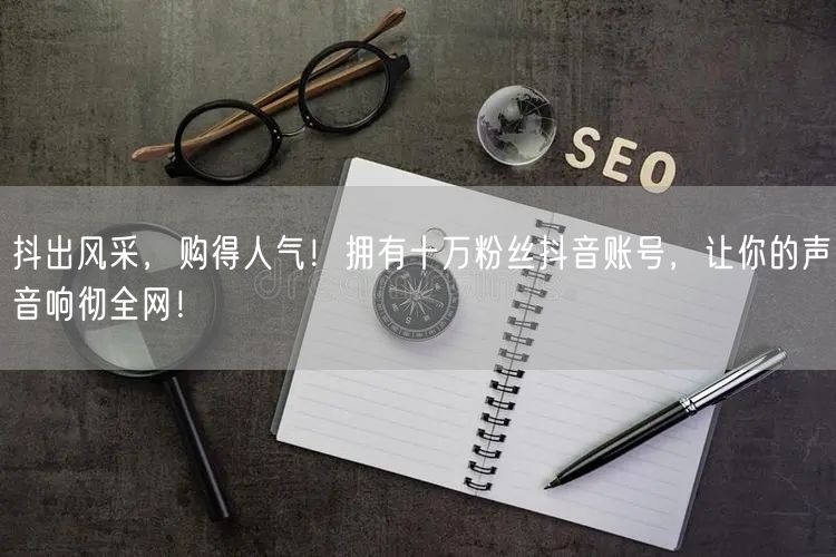 抖出风采，购得人气！拥有十万粉丝抖音账号，让你的声音响彻全网！