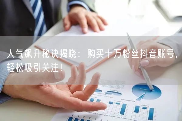 人气飙升秘诀揭晓：购买十万粉丝抖音账号，轻松吸引关注！