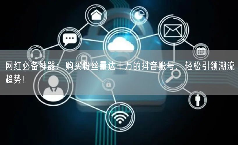 网红必备神器：购买粉丝量达十万的抖音账号，轻松引领潮流趋势！