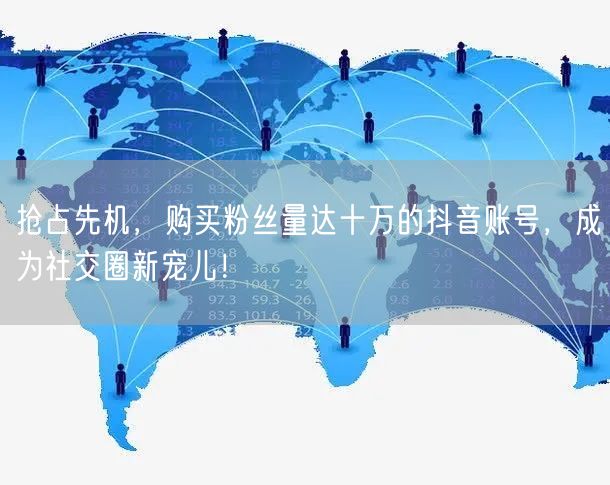 抢占先机，购买粉丝量达十万的抖音账号，成为社交圈新宠儿！