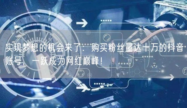 实现梦想的机会来了：购买粉丝量达十万的抖音账号，一跃成为网红巅峰！