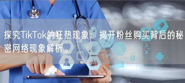 探究TikTok的狂热现象：揭开粉丝购买背后的秘密网络现象解析。