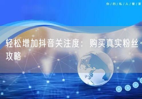 轻松增加抖音关注度：购买真实粉丝攻略