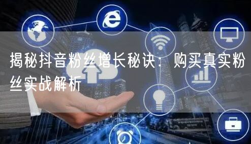 揭秘抖音粉丝增长秘诀：购买真实粉丝实战解析