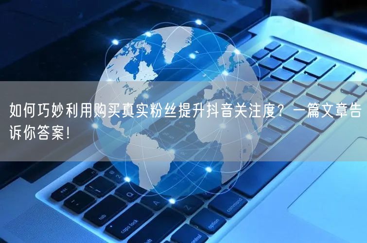 如何巧妙利用购买真实粉丝提升抖音关注度？一篇文章告诉你答案！