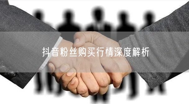 抖音粉丝购买行情深度解析