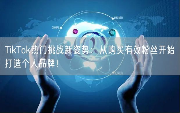 TikTok热门挑战新姿势：从购买有效粉丝开始打造个人品牌！