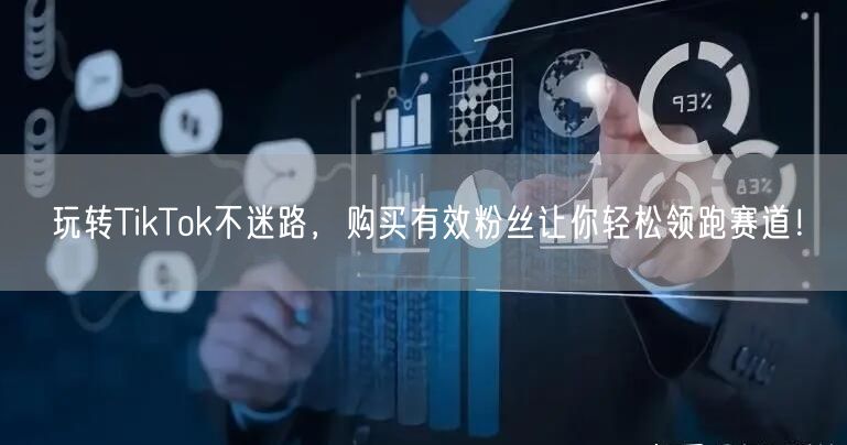 玩转TikTok不迷路，购买有效粉丝让你轻松领跑赛道！