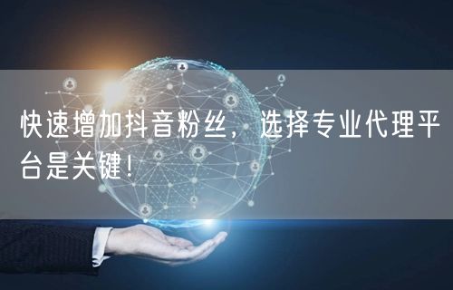 快速增加抖音粉丝，选择专业代理平台是关键！