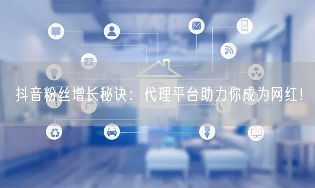 抖音粉丝增长秘诀：代理平台助力你成为网红！