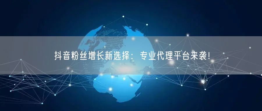 抖音粉丝增长新选择：专业代理平台来袭！