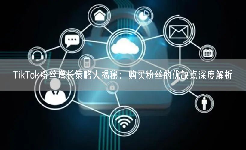 TikTok粉丝增长策略大揭秘：购买粉丝的优缺点深度解析