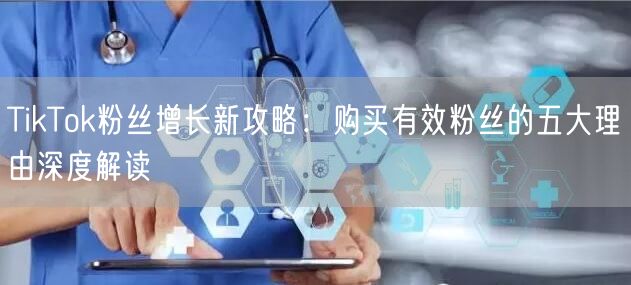 TikTok粉丝增长新攻略：购买有效粉丝的五大理由深度解读