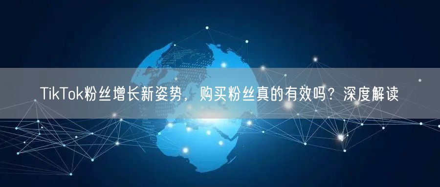 TikTok粉丝增长新姿势，购买粉丝真的有效吗？深度解读