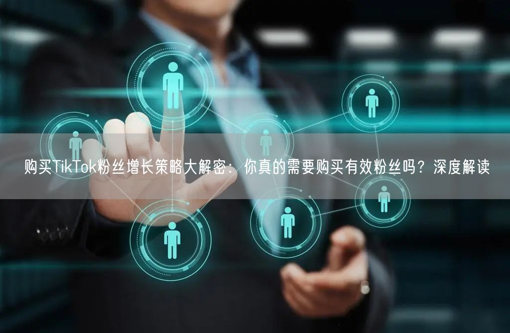购买TikTok粉丝增长策略大解密：你真的需要购买有效粉丝吗？深度解读