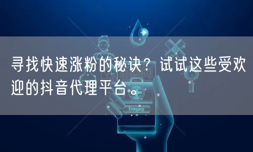 寻找快速涨粉的秘诀？试试这些受欢迎的抖音代理平台。