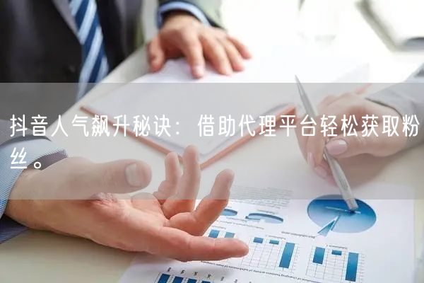 抖音人气飙升秘诀：借助代理平台轻松获取粉丝。