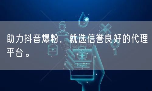 助力抖音爆粉，就选信誉良好的代理平台。