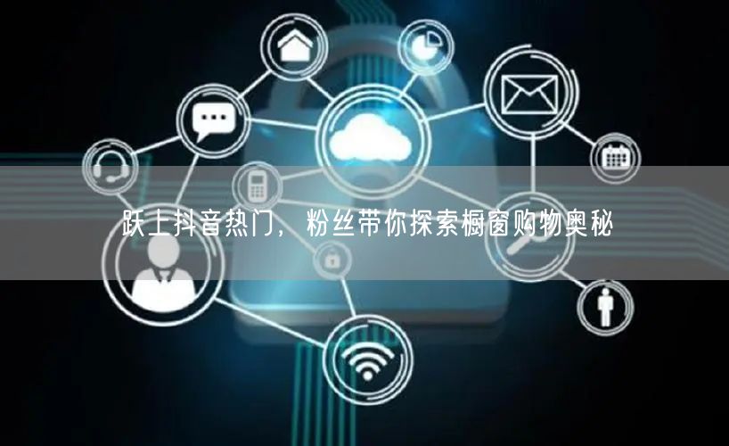 跃上抖音热门，粉丝带你探索橱窗购物奥秘