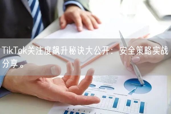 TikTok关注度飙升秘诀大公开：安全策略实战分享。