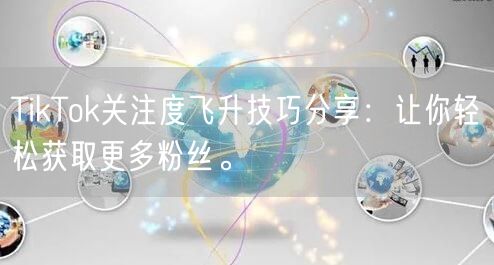 TikTok关注度飞升技巧分享：让你轻松获取更多粉丝。