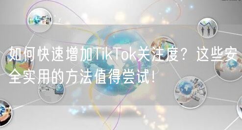 如何快速增加TikTok关注度？这些安全实用的方法值得尝试！
