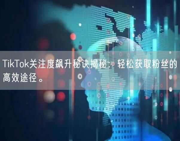 TikTok关注度飙升秘诀揭秘：轻松获取粉丝的高效途径。