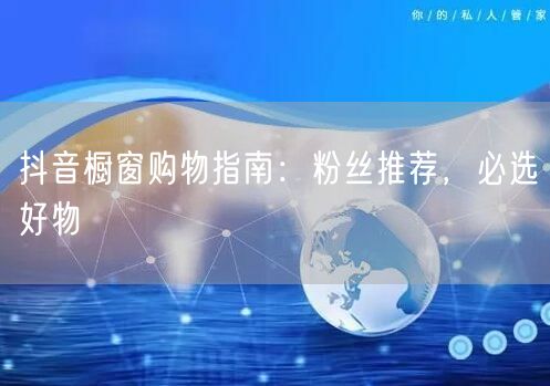 抖音橱窗购物指南：粉丝推荐，必选好物