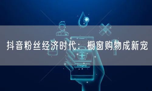 抖音粉丝经济时代：橱窗购物成新宠