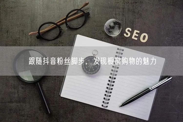 跟随抖音粉丝脚步，发现橱窗购物的魅力
