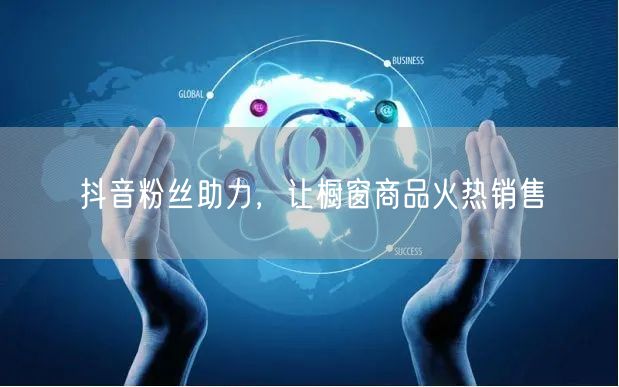 抖音粉丝助力，让橱窗商品火热销售