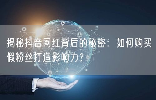 揭秘抖音网红背后的秘密：如何购买假粉丝打造影响力？