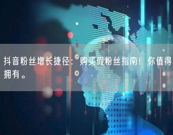 抖音粉丝增长捷径：购买假粉丝指南！你值得拥有。
