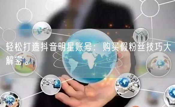 轻松打造抖音明星账号：购买假粉丝技巧大解密。